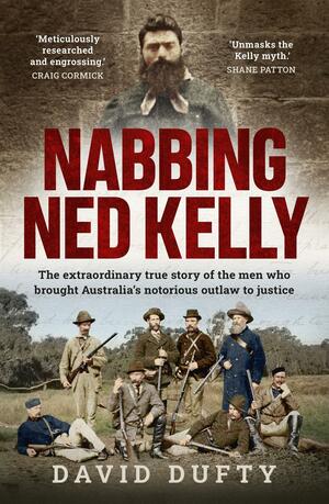 Nabbing Ned Kelly: The extraordinary true story of the men who brought Australia's notorious outlaw to justice by David Dufty