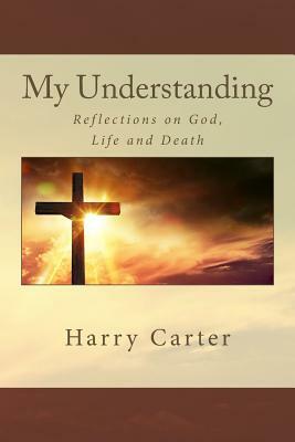 My Understanding: Reflections on God, Life and Death by Harry Carter