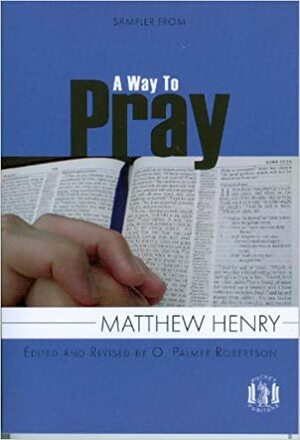 A Sampler from a Way to Pray: Using the Words of Scripture to Enrich Prayer by O. Palmer Robertson, Matthew Henry