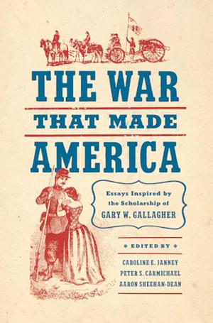 The War That Made America: Essays Inspired by the Scholarship of Gary W. Gallagher by Aaron Sheehan-Dean, Peter S. Carmichael, Caroline E. Janney