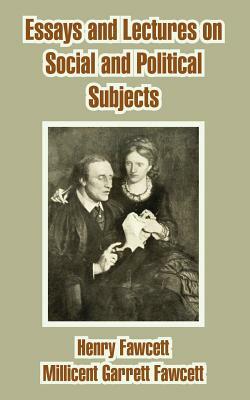 Essays and Lectures on Social and Political Subjects by Millicent Garrett Fawcett, Henry Fawcett