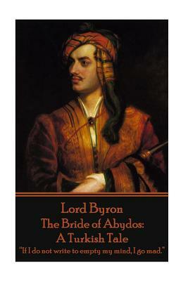 Lord Byron - The Bride of Abydos: A Turkish Tale: "If I do not write to empty my mind, I go mad." by George Gordon Byron