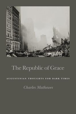 The Republic of Grace: Augustinian Thoughts for Dark Times by Charles Mathewes