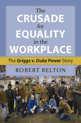 The Crusade for Equality in the Workplace: The Griggs vs. Duke Power Story by Robert Belton