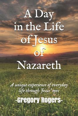 A Day in the Life of Jesus of Nazareth by Gregory Rogers