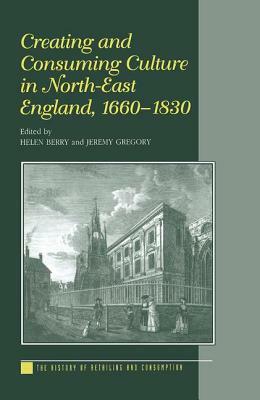 Creating and Consuming Culture in North-East England, 1660-1830 by Helen Berry, Jeremy Gregory