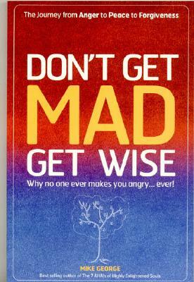 Don't Get Mad Get Wise: Why No One Ever Makes You Angry...Ever! by Mike George