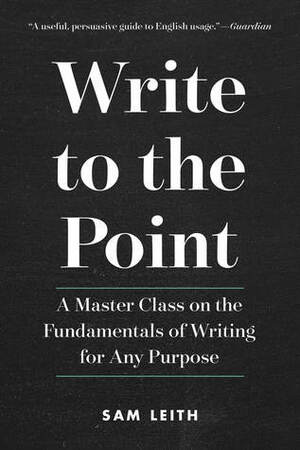 Write to the Point: A Master Class on the Fundamentals of Writing for Any Purpose by Sam Leith