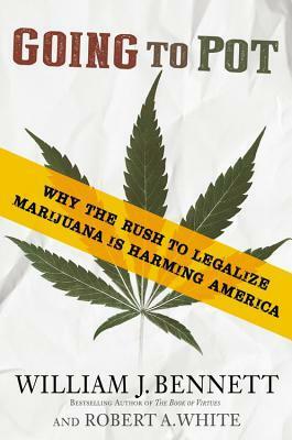 Going to Pot: Why the Rush to Legalize Marijuana Is Harming America by Robert A. White, William J. Bennett