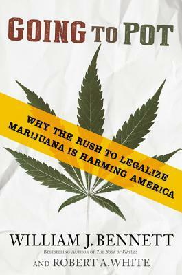 Going to Pot: Why the Rush to Legalize Marijuana Is Harming America by William J. Bennett, Robert A. White