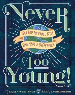 Never Too Young!: 50 Unstoppable Kids Who Made a Difference by Aileen Weintraub, Laura Horton