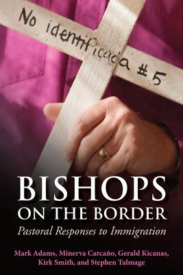 Bishops on the Border: Pastoral Responses to Immigration by Minerva Carcano, Steven Talmage, Kirk Smith