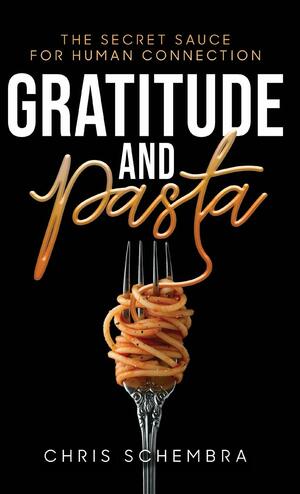 Gratitude and Pasta: The Secret Sauce for Human Connection by Chris Schembra, Sara Stibitz