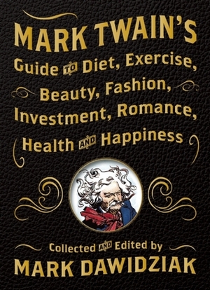 Mark Twain's Guide to Diet, Exercise, Beauty, Fashion, Investment, Romance, Health and Happiness by Mark Dawidziak