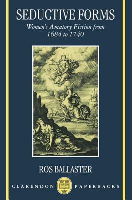 Seductive Forms: Women's Amatory Fiction from 1684 to 1740 by Ros Ballaster
