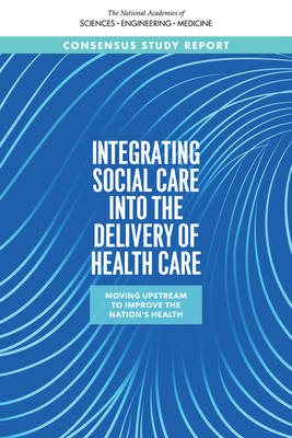 Integrating Social Care Into the Delivery of Health Care: Moving Upstream to Improve the Nation's Health by National Academies of Sciences Engineeri, Health and Medicine Division, Board on Health Care Services