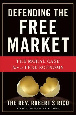 Defending the Free Market: The Moral Case for a Free Economy by Robert Sirico