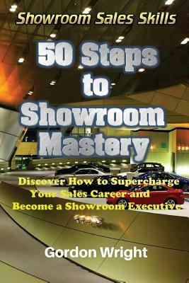 50 Steps to Showroom Mastery: A New Way to Sell Cars - Discover How to Supercharge Your Car Sales Career and Become a Showroom Executive by Gordon Wright