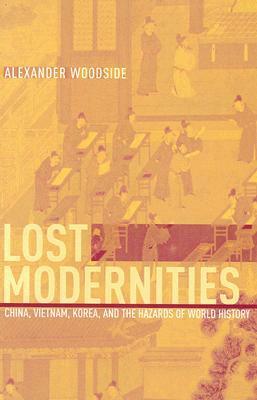 Lost Modernities: China, Vietnam, Korea, and the Hazards of World History by Alexander Barton Woodside