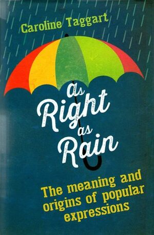 As Right as Rain: The Meaning and Origins of Popular Expressions by Caroline Taggart