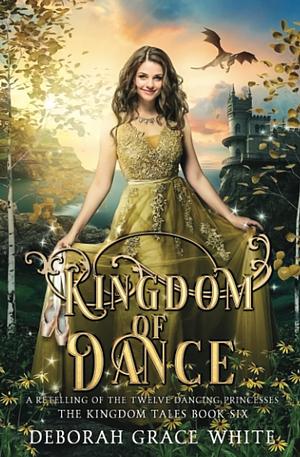 Kingdom of Dance: A Retelling of The Twelve Dancing Princesses by Deborah Grace White