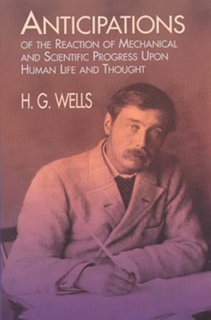 Anticipations of the Reaction of Mechanical and Scientific Progress upon Human Life and Thought by H.G. Wells