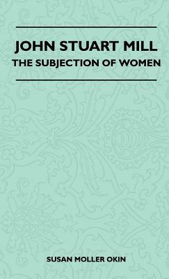 John Stuart Mill - The Subjection Of Women by Susan Moller Okin, John Stuart Mill