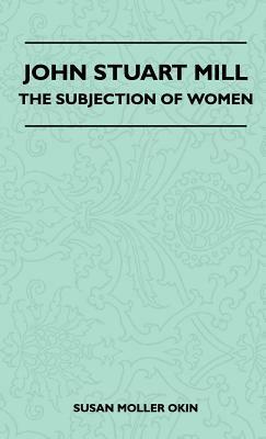 John Stuart Mill - The Subjection Of Women by Susan Moller Okin, John Stuart Mill