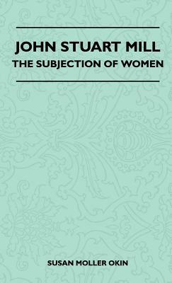 John Stuart Mill - The Subjection Of Women by John Stuart Mill, Susan Moller Okin