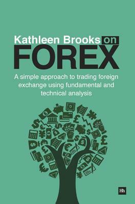 Kathleen Brooks on Forex: A Simple Approach to Trading Foreign Exchange Using Fundamental and Technical Analysis by Kathleen Brooks