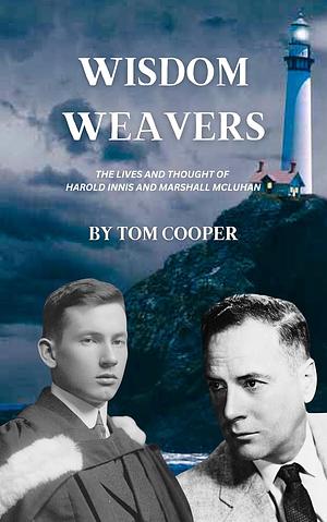 Wisdom Weavers: The Lives and Thought of Harold Adams Innis and Marshall McLuhan by Tom Cooper