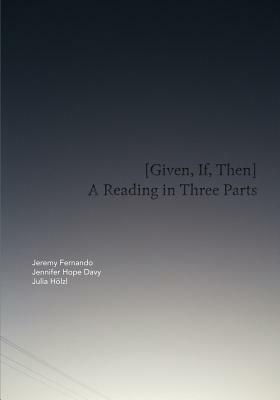 [Given, If, Then]: A Reading in Three Parts by Jeremy Fernando, Jennifer Hope Davy, Julia Hölzl