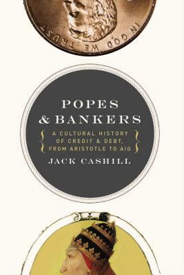 Popes and Bankers: A Cultural History of Credit and Debt, from Aristotle to Aig by Jack Cashill