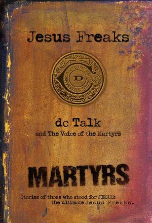 Jesus Freaks: Martyrs: Stories of Those Who Stood for Jesus: The Ultimate Jesus Freaks by DC Talk