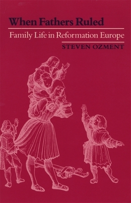 When Fathers Ruled: Family Life in Reformation Europe by Steven Ozment