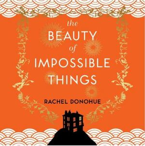 The Beauty of Impossible Things by Rachel Donohue