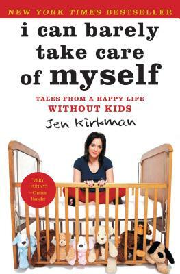 I Can Barely Take Care of Myself: Tales from a Happy Life Without Kids by Jen Kirkman