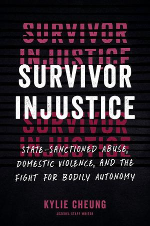 Survivor Injustice: State-Sanctioned Abuse, Domestic Violence, and the Fight for Bodily Autonomy by Kylie Cheung