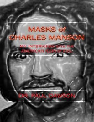 MASKS of CHARLES MANSON: MY INTERVIEWS with the AMERICAN ICON of EVIL by Paul Dawson
