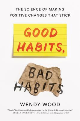 Good Habits, Bad Habits: The Science of Making Positive Changes That Stick by Wendy Wood