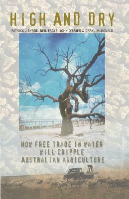 High And Dry: How Free Trade in Water will Cripple Australian Agriculture by John O'Brien, Patrick J. Byrne, Neil Eagle