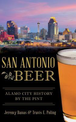 San Antonio Beer: Alamo City History by the Pint by Travis E. Poling, Jeremy Banas