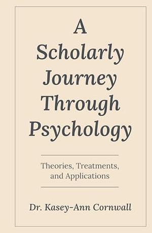 A Scholarly Journey Through Psychology: Theories, Treatments, and Applications by Dr. Kasey-Ann Cornwall