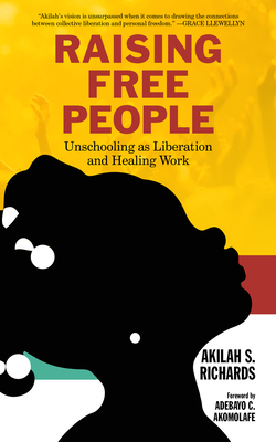 Raising Free People: Unschooling as Liberation and Healing Work by Akilah S. Richards