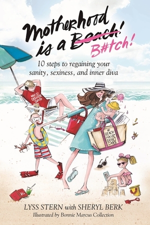 Motherhood Is a B#tch: 10 Steps to Regaining Your Sanity, Sexiness, and Inner Diva by Lyss Stern, Sheryl Berk