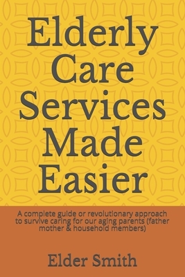 Elderly Care Services Made Easier: A complete guide or revolutionary approach to survive caring for our aging parents (father mother & household membe by Elder Smith