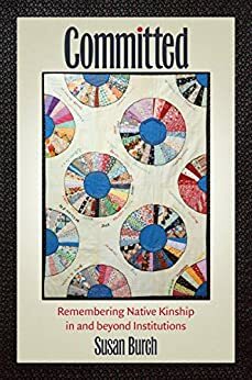 Committed: Remembering Native Kinship in and beyond Institutions by Susan Burch