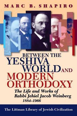 Between the Yeshiva World and Modern Orthodoxy: The Life and Works of Rabbi Jehiel Jacob Weinberg, 1884-1966 by Marc B. Shapiro