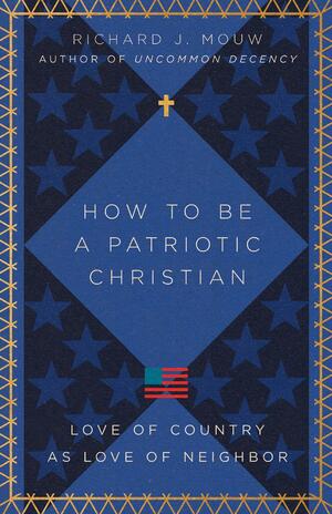 How to Be a Patriotic Christian: Love of Country as Love of Neighbor by Richard J. Mouw, Richard J. Mouw