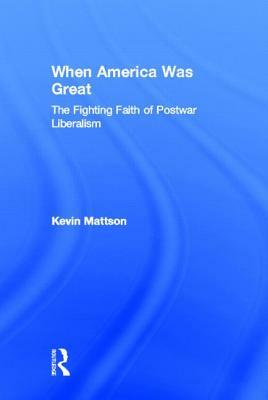 When America Was Great: The Fighting Faith of Liberalism in Post-War America by Kevin Mattson